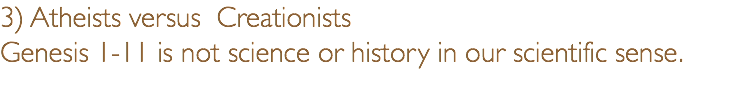 3) Atheists versus Creationists Genesis 1-11 is not science or history in our scientific sense. 