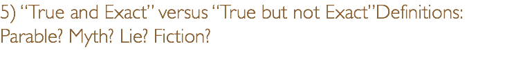 5) “True and Exact” versus “True but not Exact”Definitions: Parable? Myth? Lie? Fiction?