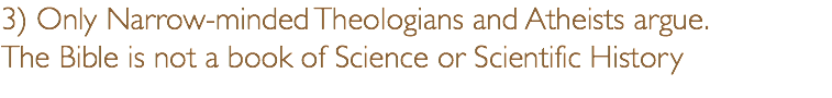 3) Only Narrow-minded Theologians and Atheists argue.  The Bible is not a book of Science or Scientific History 