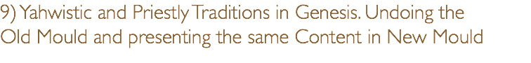 9) Yahwistic and Priestly Traditions in Genesis. Undoing the  Old Mould and presenting the same Content in New Mould