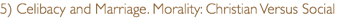 5) Celibacy and Marriage. Morality: Christian Versus Social