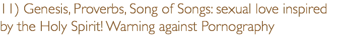11) Genesis, Proverbs, Song of Songs: sexual love inspired by the Holy Spirit! Warning against Pornography