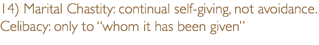 14) Marital Chastity: continual self-giving, not avoidance. Celibacy: only to “whom it has been given”