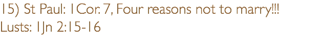 15) St Paul: 1Cor. 7, Four reasons not to marry!!! Lusts: 1Jn 2:15-16