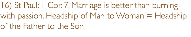 16) St Paul: 1 Cor. 7, Marriage is better than burning with passion. Headship of Man to Woman = Headship of the Father to the Son 