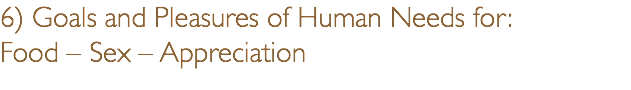 6) Goals and Pleasures of Human Needs for: Food – Sex – Appreciation 